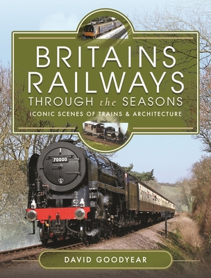Britains Railways Through the Seasons: Iconic Scenes of Trains and Architecture - Goodyear, David