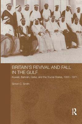 Britain's Revival and Fall in the Gulf: Kuwait, Bahrain, Qatar, and the Trucial States, 1950-71 - Smith, Simon C.