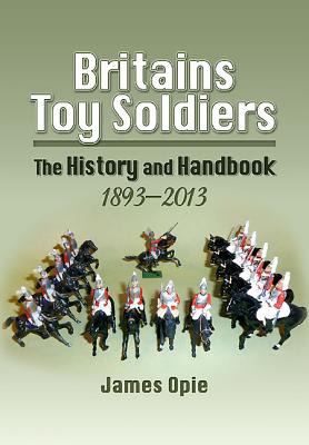 Britains Toy Soldiers: The History and Handbook 1893-2013 - Opie, James