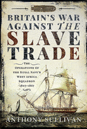 Britain's War Against the Slave Trade: The Operations of the Royal Navy's West Africa Squadron 1807-1867