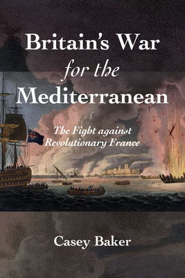 Britain's War for the Mediterranean: The Fight Against Revolutionary France - Baker, William Casey