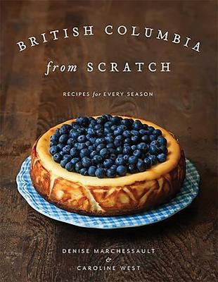 British Columbia from Scratch: Recipes for Every Season - Marchessault, Denise, and West, Caroline (Photographer)