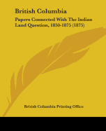 British Columbia: Papers Connected With The Indian Land Question, 1850-1875 (1875)