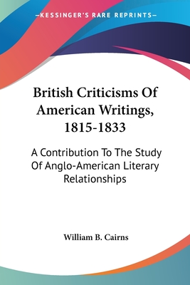 British Criticisms Of American Writings, 1815-1833: A Contribution To The Study Of Anglo-American Literary Relationships - Cairns, William B