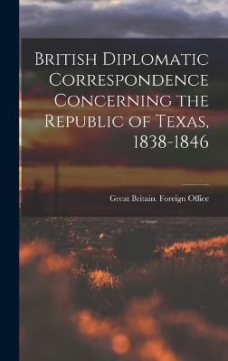 British Diplomatic Correspondence Concerning the Republic of Texas, 1838-1846 - Great Britain Foreign Office (Creator)