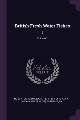 British Fresh Water Fishes: 2; Volume 2 - Houghton, W 1828-1895, and Lydon, A F 1836-1917