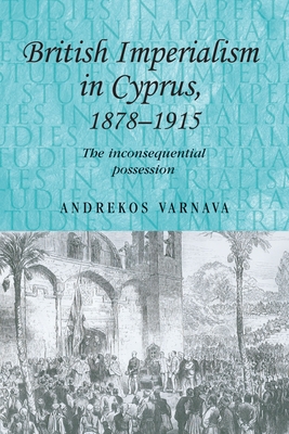 British Imperialism in Cyprus, 1878-1915: The Inconsequential Possession - Varnava, Andrekos