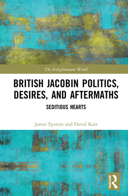 British Jacobin Politics, Desires, and Aftermaths: Seditious Hearts - Epstein, James, and Karr, David