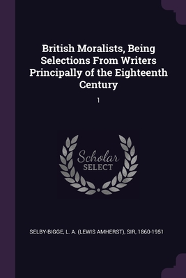 British Moralists, Being Selections From Writers Principally of the Eighteenth Century: 1 - Selby-Bigge, L a