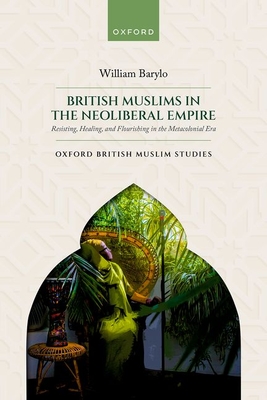 British Muslims in the Neoliberal Empire: Resisting, Healing, and Flourishing in the Metacolonial Era - Barylo, William