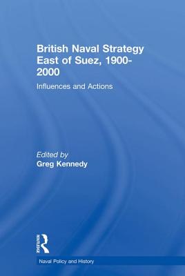 British Naval Strategy East of Suez, 1900-2000: Influences and Actions - Kennedy, Greg (Editor)
