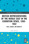 British Representations of the Middle East in the Exhibition Space, 1850-1932: Race, Gender, and Morality