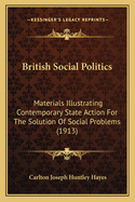 British Social Politics: Materials Illustrating Contemporary State Action For The Solution Of Social Problems (1913)