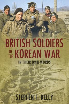 British Soldiers of the Korean War: In Their Own Words - Kelly, Stephen F.