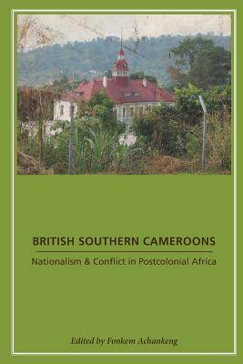 British Southern Cameroons - Nationalism & Conflict in Postcolonial Africa - Achankeng, Fonkem