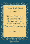 British Synonymy, or an Attempt at Regulating the Choice of Words in Familiar Conversation (Classic Reprint)