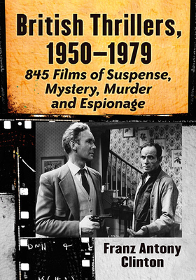 British Thrillers, 1950-1979: 845 Films of Suspense, Mystery, Murder and Espionage - Clinton, Franz Antony