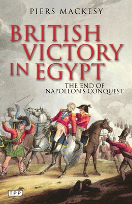 British Victory in Egypt: The End of Napoleon's Conquest - Mackesy, Piers