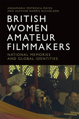 British Women Amateur Filmmakers: National Memories and Global Identities - Motrescu-Mayes, Annamaria, and Norris Nicholson, Heather