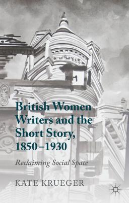 British Women Writers and the Short Story, 1850-1930: Reclaiming Social Space - Krueger, K.