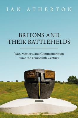 Britons and their Battlefields: War, Memory, and Commemoration since the Fourteenth Century - Atherton, Ian