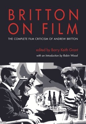 Britton on Film: The Complete Film Criticism of Andrew Britton - Britton, Andrew, and Grant, Barry Keith (Editor), and Wood, Robin (Introduction by)