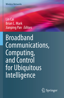 Broadband Communications, Computing, and Control for Ubiquitous Intelligence - Cai, Lin (Editor), and Mark, Brian L. (Editor), and Pan, Jianping (Editor)