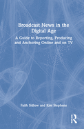 Broadcast News in the Digital Age: A Guide to Reporting, Producing and Anchoring Online and on TV