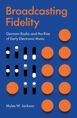 Broadcasting Fidelity: German Radio and the Rise of Early Electronic Music - Jackson, Myles W