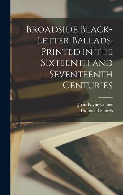 Broadside Black-letter Ballads, Printed in the Sixteenth and Seventeenth Centuries - Collier, John Payne, and Richards, Thomas