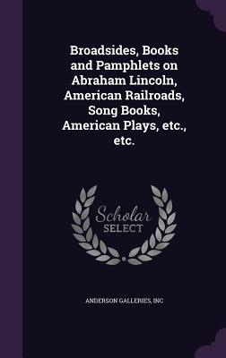 Broadsides, Books and Pamphlets on Abraham Lincoln, American Railroads, Song Books, American Plays, etc., etc. - Inc, Anderson Galleries