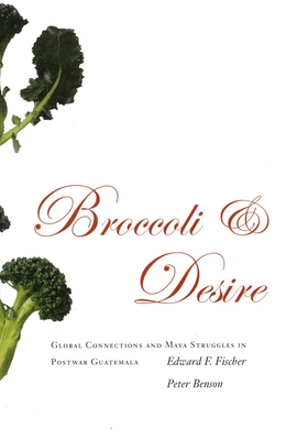 Broccoli and Desire: Global Connections and Maya Struggles in Postwar Guatemala - Fischer, Edward F, and Benson, Peter