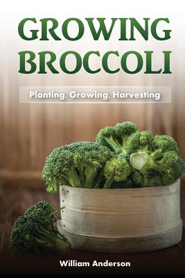 Broccoli Growing: Planting, Growing, Harvesting - Anderson, William