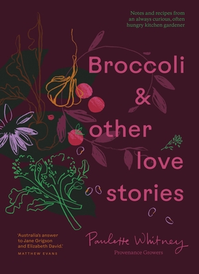 Broccoli & Other Love Stories: Notes and recipes from an always curious, often hungry kitchen gardener - Whitney, Paulette