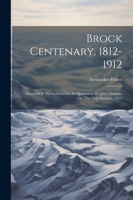 Brock Centenary, 1812-1912; Account Of The Celebration At Queenston Heights, Ontario, On The 12th October, 1912 - 1860-1936, Fraser Alexander