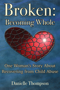 Broken: Becoming Whole: One Woman's Story About Recovering from Child Abuse