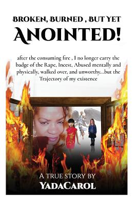 Broken Burned, But Yet Anointed!: A product of Incest, Sexual, physically and mentally Abused, homeless but with Trajectory in life.I survived! - Spirit, The Holy, and Carol, Yada