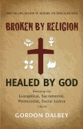 Broken by Religion, Healed by God: Restoring the Evangelical, Sacramental, Pentecostal, Social Justice Church