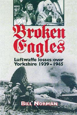 Broken Eagles: Luftwaffe Losses Over Yorkshire 1939 - 1945 by Bill ...