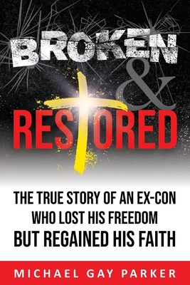 Broken & Restored: The True Story of an Ex-Con Who Lost His Freedom but Regained His Faith - Gay Parker, Michael