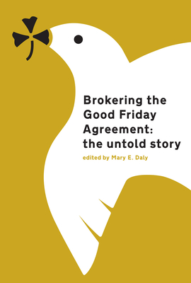 Brokering the Good Friday Agreement: The Untold Story - Daly, Mary E (Editor)