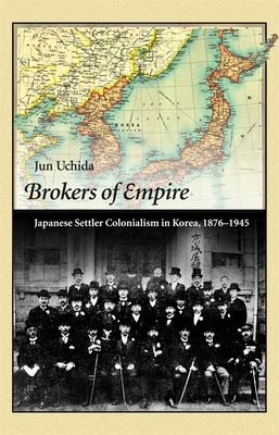 Brokers of Empire: Japanese Settler Colonialism in Korea, 1876-1945 - Uchida, Jun