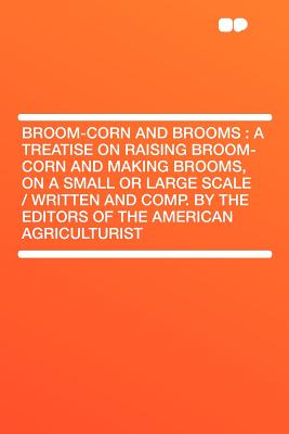 Broom-Corn and Brooms: A Treatise on Raising Broom-Corn and Making Brooms, on a Small or Large Scale / Written and Comp. by the Editors of the American Agriculturist - Hardpress (Compiled by)