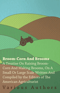 Broom-Corn and Brooms - A Treatise on Raising Broom-Corn and Making Brooms, on a Small or Large Scale, Written and Compiled by the Editors of The American Agriculturist