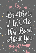 Brother I Wrote This Book About You: Fill In The Blank Book For What You Love About Your Brother, Fathers Day Birthday, Valentines Day Gift