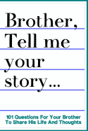 Brother Tell Me Your Story 101 Questions For Your Brother To Share His Life And Thoughts: Guided Question Journal To Preserve Your Brother's Memories