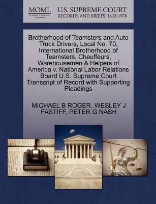 Brotherhood of Teamsters and Auto Truck Drivers, Local No. 70, International Brotherhood of Teamsters, Chauffeurs, Warehousemen & Helpers of America V. National Labor Relations Board U.S. Supreme Court Transcript of Record with Supporting Pleadings - Roger, Michael B, and Fastiff, Wesley J, and Nash, Peter G