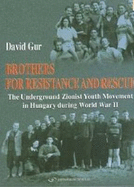 Brothers for Resistance & Rescue: The Underground Zionist Youth Movement in Hungary During World War II - Gur, David