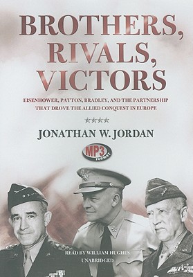 Brothers, Rivals, Victors: Eisenhower, Patton, Bradley, and the Partnership That Drove the Allied Conquest in Europe - Jordan, Jonathan W, and Hughes, William (Read by)