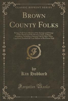 Brown County Folks: Being a Full Year's Review of the Sayings and Doings of Abe Martin and His Brown County, Indiana, Neighbors, Including a Stirring Tale by Miss. Fawn Lippincut, Entitled the Lost Heiress of Red Stone Hall (Classic Reprint) - Hubbard, Kin
